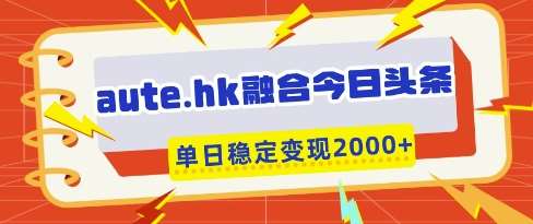 aute.hk融合今日头条，一键复制粘贴，单日稳定变现多张【揭秘】-赛德副业库