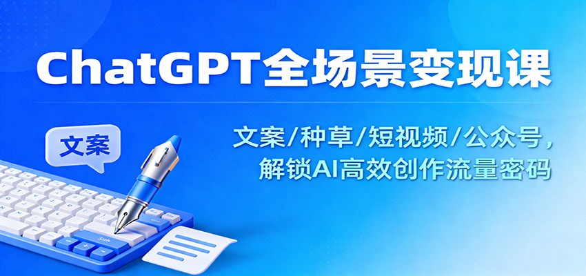ChatGPT全场景变现课：文案/种草/短视频/公众号，解锁AI高效创作流量密码-赛德副业库