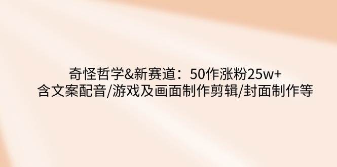 （14480期）奇怪哲学-新赛道：50作涨粉25w+含文案配音/游戏及画面制作剪辑/封面制作等-赛德副业库
