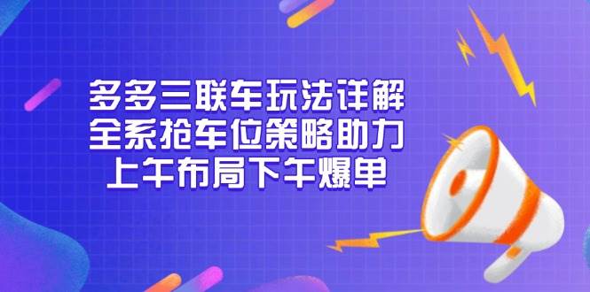 （13828期）多多三联车玩法详解，全系抢车位策略助力，上午布局下午爆单-赛德副业库