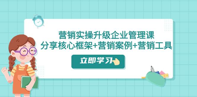 （7821期）营销实操升级·企业管理课：分享核心框架+营销案例+营销工具（课程+文档）-赛德副业库