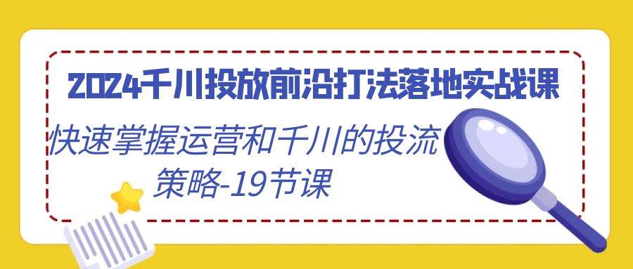 （9123期）2024千川投放前沿打法落地实战课，快速掌握运营和千川的投流策略-19节课-赛德副业库