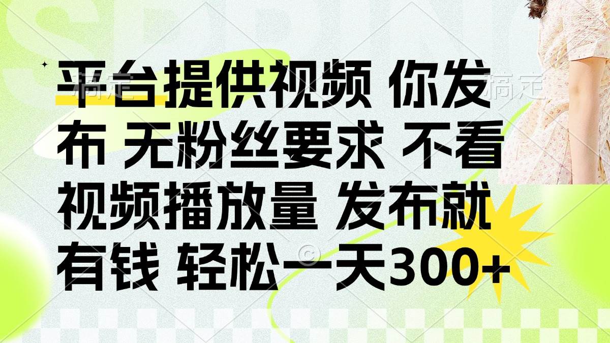 (14224期)发布平台提供视频就有钱 无粉丝要求 不看视频播放量 发布就有钱 一天300+-赛德副业库