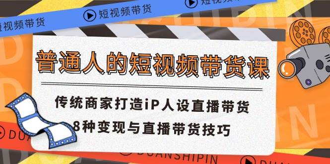 （11498期）普通人的短视频带货课 传统商家打造iP人设直播带货 8种变现与直播带货技巧-赛德副业库