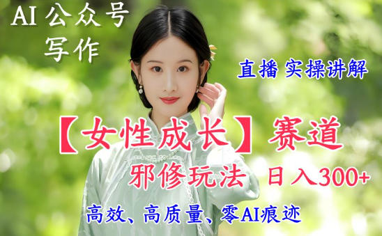 AI写作【女性成长】赛道内容邪修玩法,日入5张+,直播落地实操讲解-赛德副业库