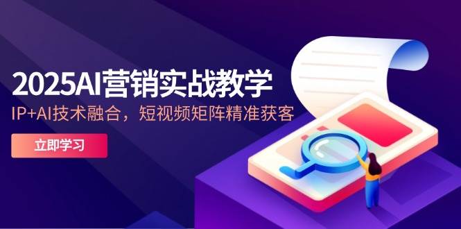 2025AI营销实战教学，IP+AI技术融合，短视频矩阵精准获客-赛德副业库
