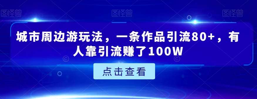 城市周边游玩法，一条作品引流80+，有人靠引流赚了100W【揭秘】-赛德副业库