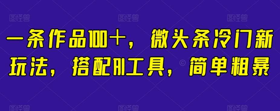 一条作品100＋，微头条冷门新玩法，搭配AI工具，简单粗暴【揭秘】-赛德副业库