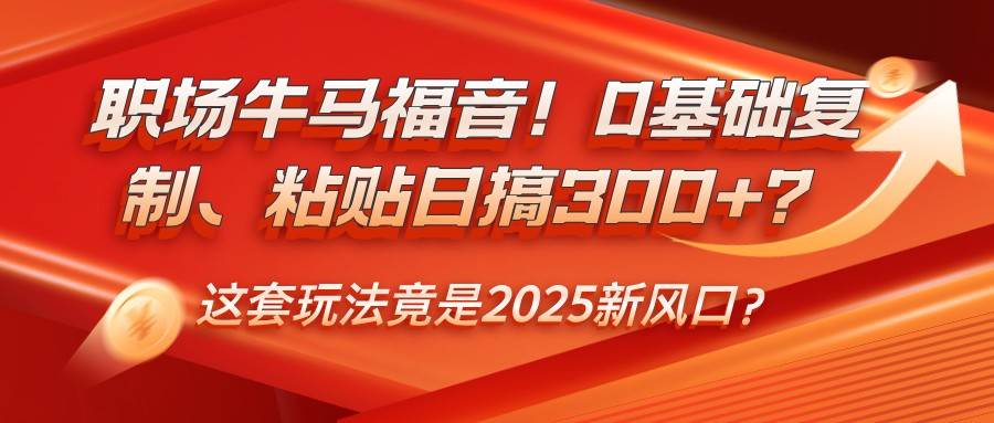 职场牛马福音!0基础复制、粘贴日搞300+?这套玩法竟是2025新风口?-赛德副业库