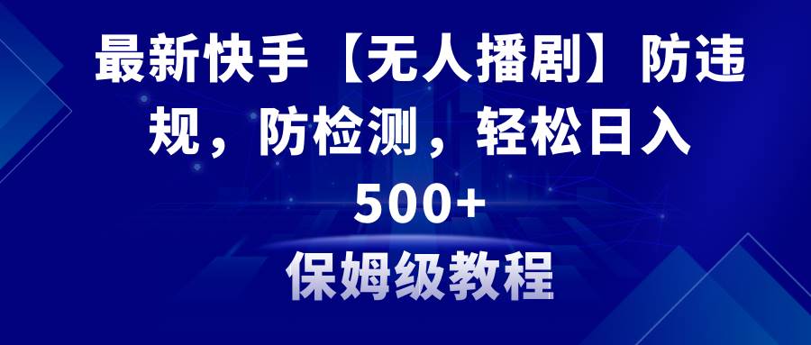 （8856期）最新快手【无人播剧】防违规，防检测，多种变现方式，日入500+教程+素材-赛德副业库