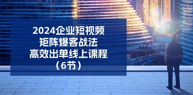 （11285期）2024企业-短视频-矩阵 爆客战法，高效出单线上课程（6节）-赛德副业库