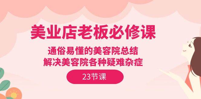 (9986期)美业店老板必修课:通俗易懂的美容院总结,解决美容院各种疑难杂症(23节)-赛德副业库