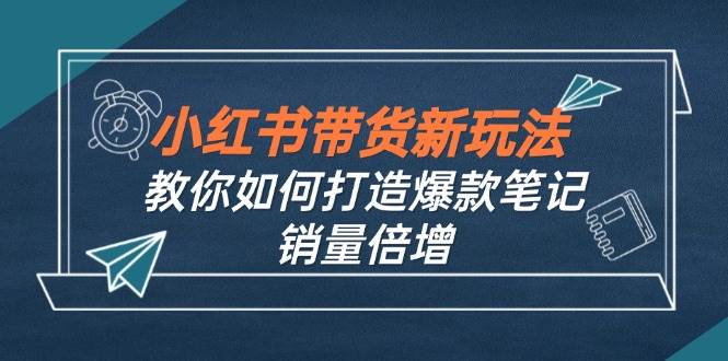 （12535期）小红书带货新玩法【9月课程】教你如何打造爆款笔记，销量倍增（无水印）-赛德副业库