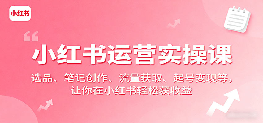 小红书运营实操课:选品、笔记创作、流量获取、起号变现等,让你在小红书轻松获收益-赛德副业库