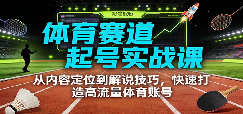 体育赛道起号实战课:从内容定位到解说技巧,快速打造高流量体育账号-赛德副业库