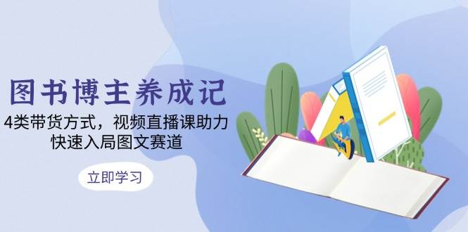 （13755期）图书博主养成记：4类带货方式，视频直播课助力，快速入局图文赛道-赛德副业库