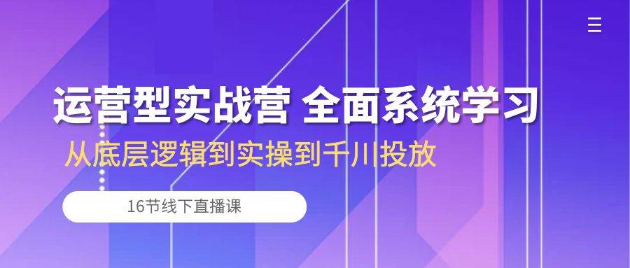 （10344期）运营型实战营 全面系统学习-从底层逻辑到实操到千川投放（16节线下直播课)-赛德副业库