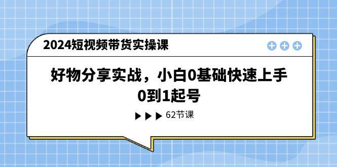 （11372期）2024短视频带货实操课，好物分享实战，小白0基础快速上手，0到1起号-赛德副业库