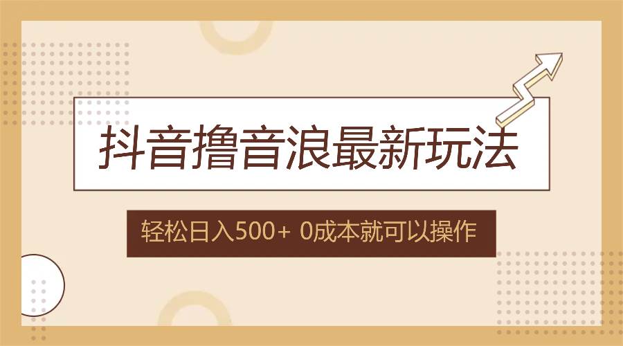 （12217期）抖音撸音浪最新玩法，不需要露脸，小白轻松上手，0成本就可操作，日入500+-赛德副业库