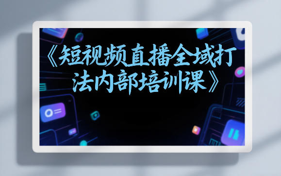 东仔短视频直播全域打法内部培训课【飞书文档】-赛德副业库