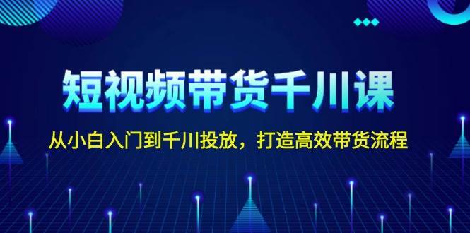 短视频带货千川课，从小白入门到千川投放，打造高效带货流程-赛德副业库