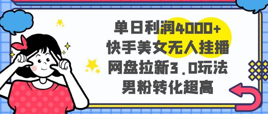 （8435期）单日利润4000+快手美女无人挂播，网盘拉新3.0玩法，男粉转化超高-赛德副业库