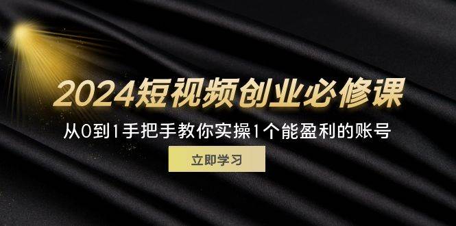 （11846期）2024短视频创业必修课，从0到1手把手教你实操1个能盈利的账号 (32节)-赛德副业库