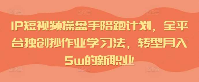 IP短视频操盘手陪跑计划，全平台独创抄作业学习法，转型月入5w的新职业-赛德副业库