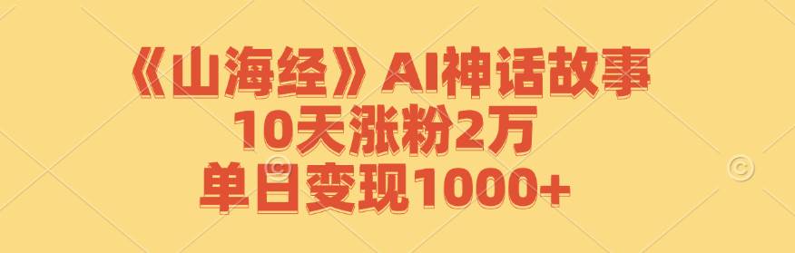 （12761期）《山海经》AI神话故事，10天涨粉2万，单日变现1000+-赛德副业库