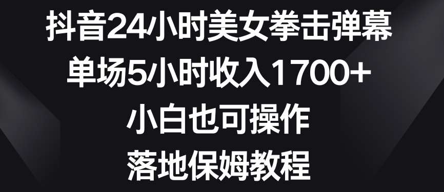 抖音24小时美女拳击弹幕，单场5小时收入1700+，小白也可操作，落地保姆教程【揭秘】-赛德副业库