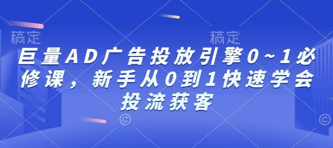 巨量AD广告投放引擎0~1必修课，新手从0到1快速学会投流获客-赛德副业库