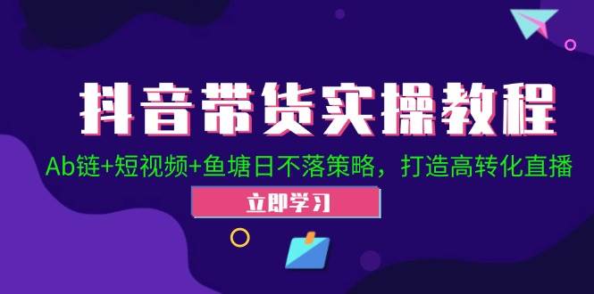 抖音带货实操教程！Ab链+短视频+鱼塘日不落策略，打造高转化直播-赛德副业库