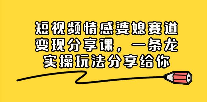 （8470期）短视频情感婆媳赛道变现分享课，一条龙实操玩法分享给你-赛德副业库