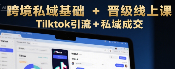 跨境私域基础+晋级线上课,Tilktok引流+私域成交-赛德副业库