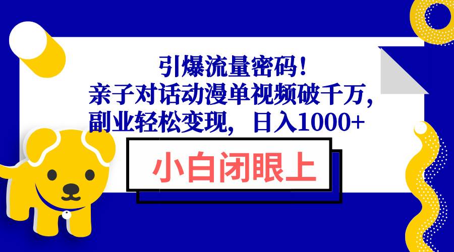 (13956期)引爆流量密码!亲子对话动漫单视频破千万,副业轻松变现,日入1000+-赛德副业库