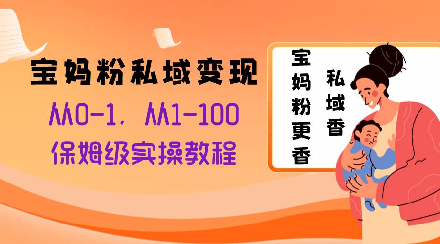 （8154期）宝妈粉私域变现从0-1，从1-100，保姆级实操教程，长久稳定的变现之法-赛德副业库