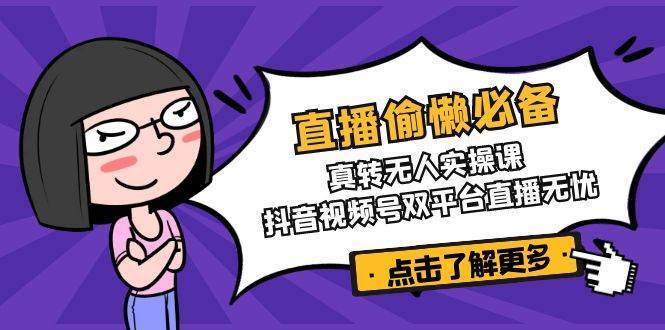 直播偷懒必备!真人转无人实操课,抖音视频号双平台直播无忧-赛德副业库