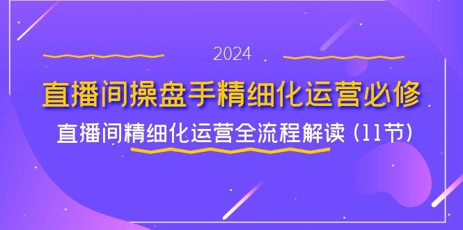 直播间操盘手精细化运营必修，直播间精细化运营全流程解读 (11节)-赛德副业库