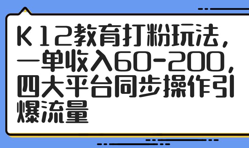(14641期)K12教育打粉玩法,一单收入60-200,四大平台同步操作引爆流量-赛德副业库