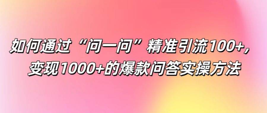 如何通过“问一问”精准引流100+， 变现1000+的爆款问答实操方法-赛德副业库