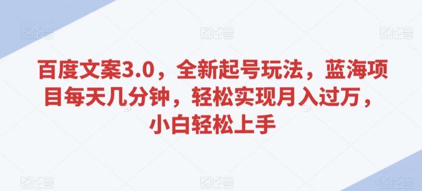 百度文案3.0，全新起号玩法，蓝海项目每天几分钟，轻松实现月入过万，小白轻松上手【揭秘】-赛德副业库