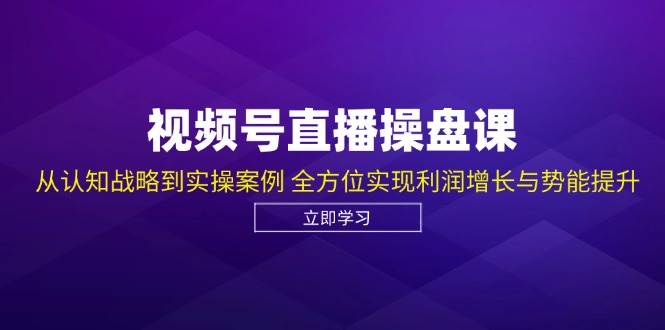 视频号直播操盘课，从认知战略到实操案例 全方位实现利润增长与势能提升-赛德副业库