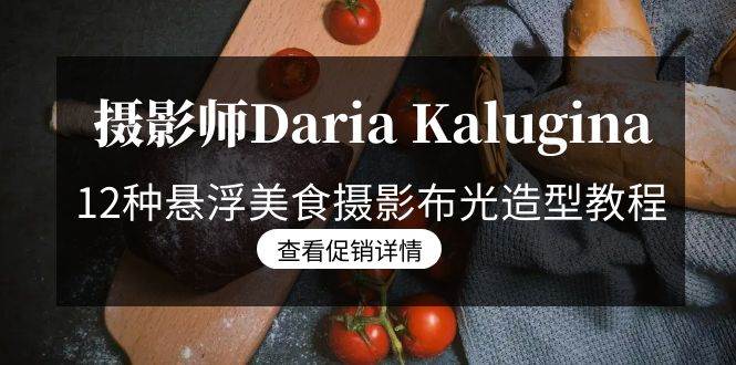 （8900期）摄影师Daria Kalugina 12种悬浮美食摄影布光造型教程-21节课-中文字幕-赛德副业库