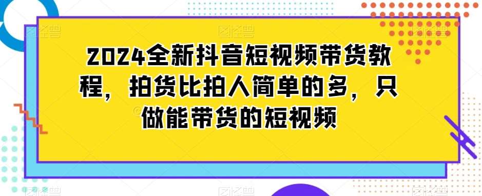 2024全新抖音短视频带货教程，拍货比拍人简单的多，只做能带货的短视频-赛德副业库