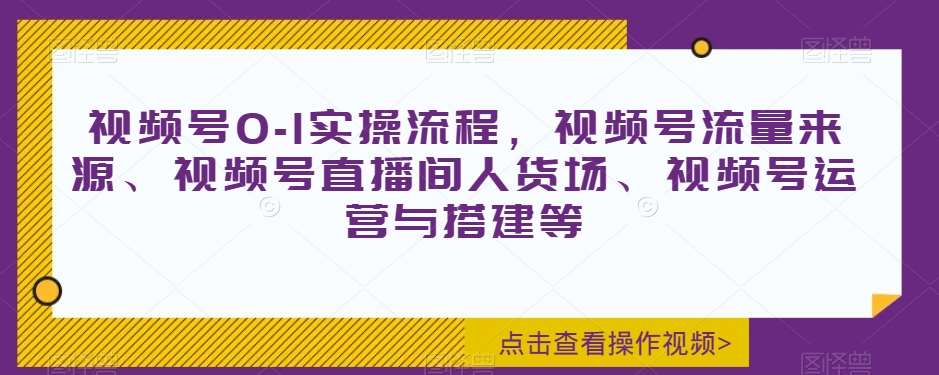 视频号0-1实操流程，视频号流量来源、视频号直播间人货场、视频号运营与搭建等-赛德副业库