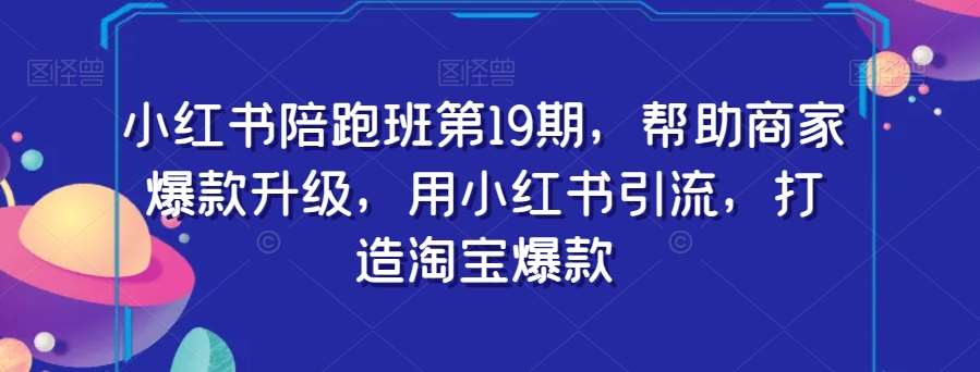 小红书陪跑班第19期，帮助商家爆款升级，用小红书引流，打造淘宝爆款-赛德副业库