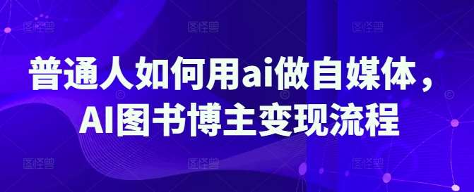 普通人如何用ai做自媒体,AI图书博主变现流程-赛德副业库