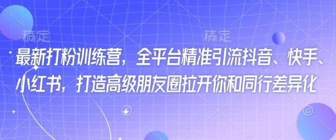 最新打粉训练营,全平台精准引流抖音、快手、小红书,打造高级朋友圈拉开你和同行差异化-赛德副业库
