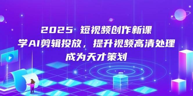 2025短视频创作新课，学AI剪辑投放，提升视频高清处理，成为天才策划-赛德副业库