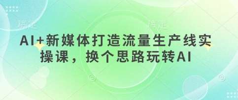 AI+新媒体打造流量生产线实操课，换个思路玩转AI-赛德副业库
